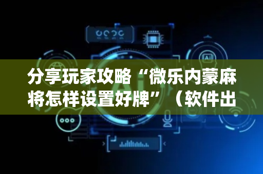 分享玩家攻略“微乐内蒙麻将怎样设置好牌”（软件出售)