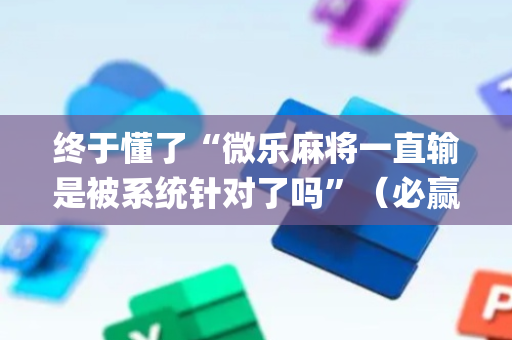终于懂了“微乐麻将一直输是被系统针对了吗”（必赢神器辅助器)