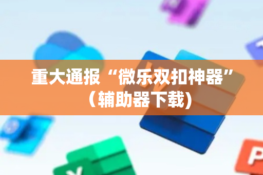 重大通报“微乐双扣神器”（辅助器下载)