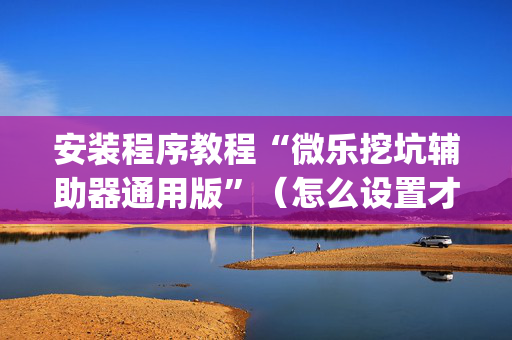 安装程序教程“微乐挖坑辅助器通用版”（怎么设置才能赢)