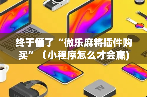 终于懂了“微乐麻将插件购买”（小程序怎么才会赢)