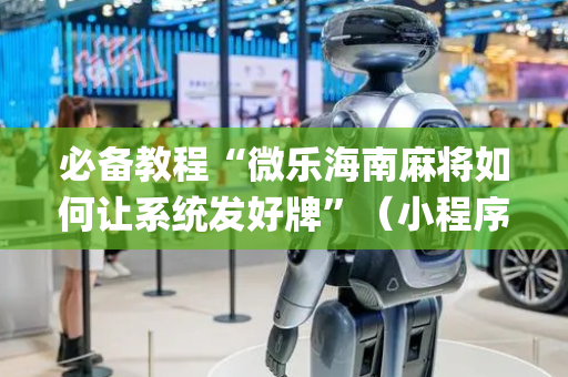 必备教程“微乐海南麻将如何让系统发好牌”（小程序必赢神器)