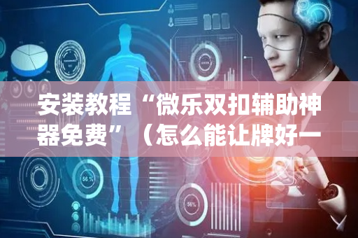 安装教程“微乐双扣辅助神器免费”（怎么能让牌好一点)