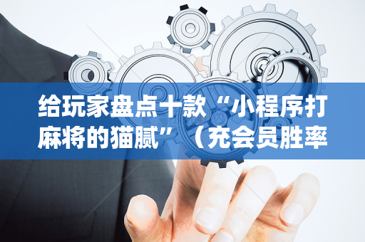 给玩家盘点十款“小程序打麻将的猫腻”（充会员胜率高)