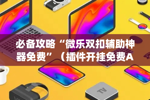 必备攻略“微乐双扣辅助神器免费”（插件开挂免费AI)