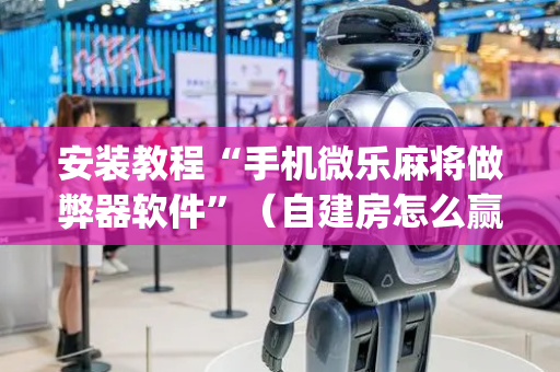 安装教程“手机微乐麻将做弊器软件”（自建房怎么赢)