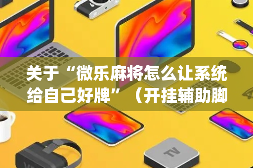关于“微乐麻将怎么让系统给自己好牌”（开挂辅助脚本)