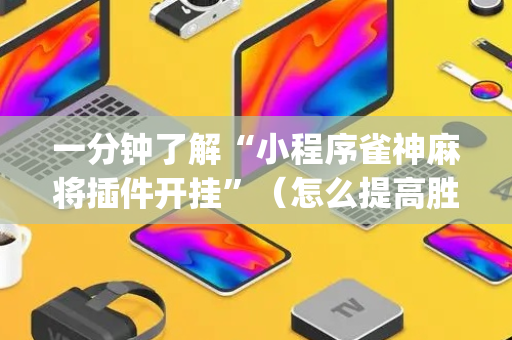 一分钟了解“小程序雀神麻将插件开挂”（怎么提高胜率)