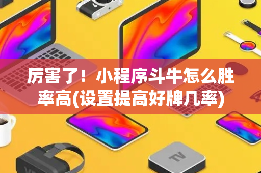厉害了！小程序斗牛怎么胜率高(设置提高好牌几率)