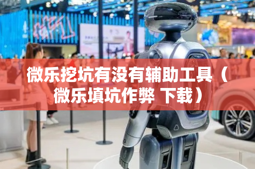 微乐挖坑有没有辅助工具（微乐填坑作弊 下载）