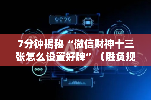 7分钟揭秘“微信财神十三张怎么设置好牌”（胜负规律拿好牌)