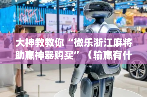 大神教教你“微乐浙江麻将助赢神器购买”（输赢有什么规律)