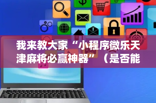 我来教大家“小程序微乐天津麻将必赢神器”（是否能开挂)