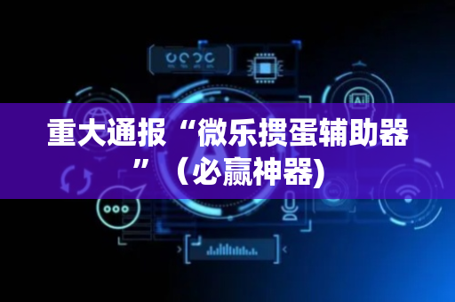 重大通报“微乐掼蛋辅助器”（必赢神器)