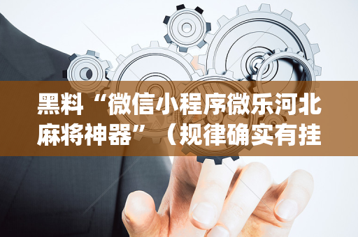 黑料“微信小程序微乐河北麻将神器”（规律确实有挂)