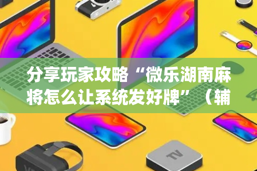 分享玩家攻略“微乐湖南麻将怎么让系统发好牌”（辅牌器插件购买)