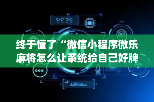 终于懂了“微信小程序微乐麻将怎么让系统给自己好牌”（如何让系统发好牌)