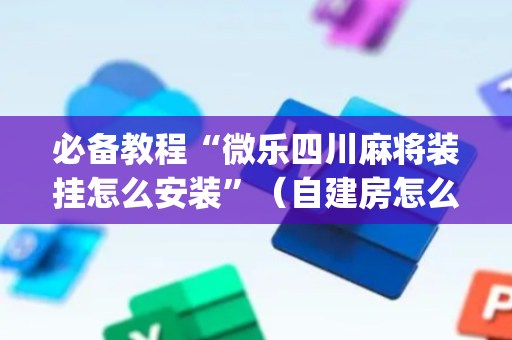 必备教程“微乐四川麻将装挂怎么安装”（自建房怎么赢)