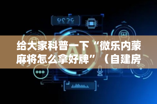 给大家科普一下“微乐内蒙麻将怎么拿好牌”（自建房怎么赢)