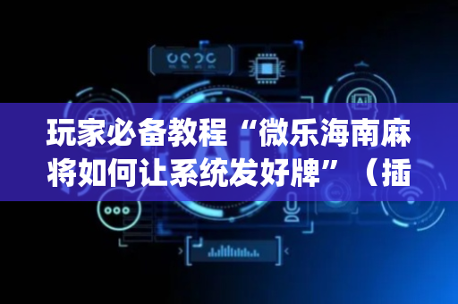 玩家必备教程“微乐海南麻将如何让系统发好牌”（插件开挂免费AI)