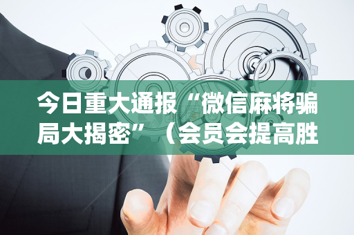 今日重大通报“微信麻将骗局大揭密”（会员会提高胜率吗)