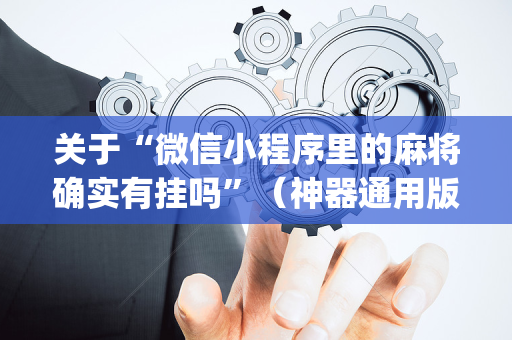 关于“微信小程序里的麻将确实有挂吗”（神器通用版)
