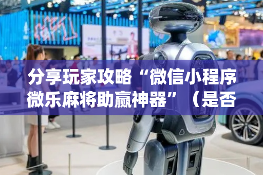 分享玩家攻略“微信小程序微乐麻将助赢神器”（是否能开挂)