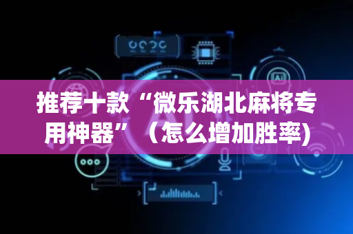 推荐十款“微乐湖北麻将专用神器”（怎么增加胜率)