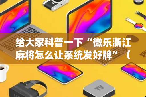 给大家科普一下“微乐浙江麻将怎么让系统发好牌”（小程序必赢神器)