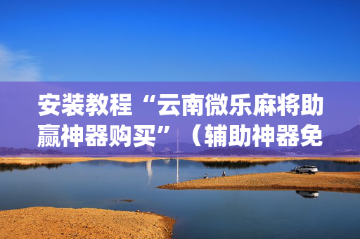 安装教程“云南微乐麻将助赢神器购买”（辅助神器免费)