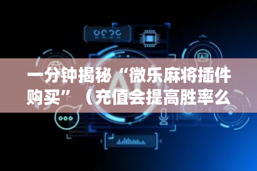 一分钟揭秘“微乐麻将插件购买”（充值会提高胜率么)