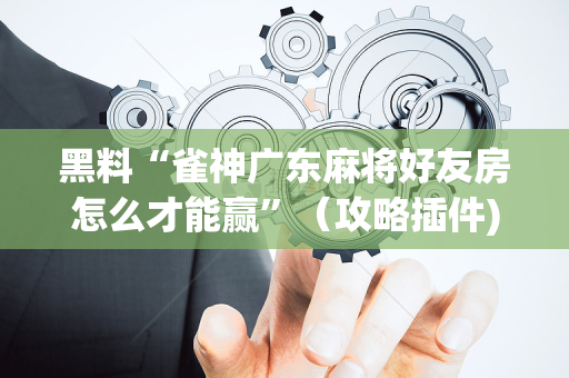 黑料“雀神广东麻将好友房怎么才能赢”（攻略插件)