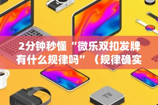 2分钟秒懂“微乐双扣发牌有什么规律吗”（规律确实有挂)
