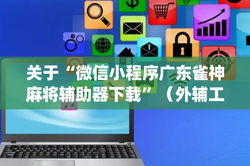 关于“微信小程序广东雀神麻将辅助器下载”（外辅工具)