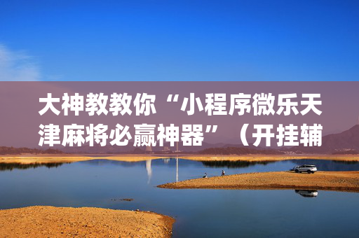 大神教教你“小程序微乐天津麻将必赢神器”（开挂辅助器脚本)