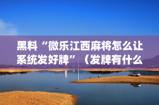 黑料“微乐江西麻将怎么让系统发好牌”（发牌有什么规律吗)