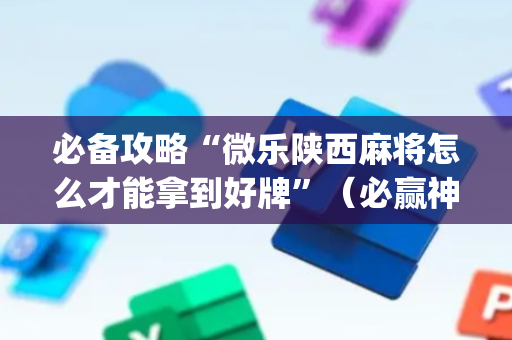 必备攻略“微乐陕西麻将怎么才能拿到好牌”（必赢神器)