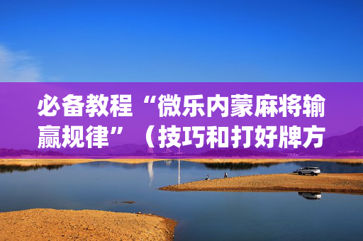 必备教程“微乐内蒙麻将输赢规律”（技巧和打好牌方法)