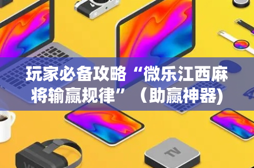 玩家必备攻略“微乐江西麻将输赢规律”（助赢神器)