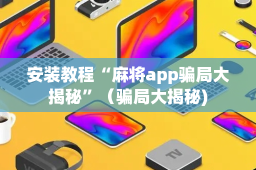 安装教程“麻将app骗局大揭秘”（骗局大揭秘)