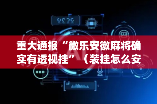 重大通报“微乐安徽麻将确实有透视挂”（装挂怎么安装)