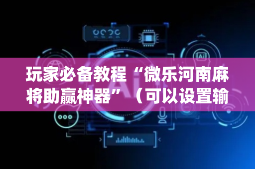 玩家必备教程“微乐河南麻将助赢神器”（可以设置输赢吗)