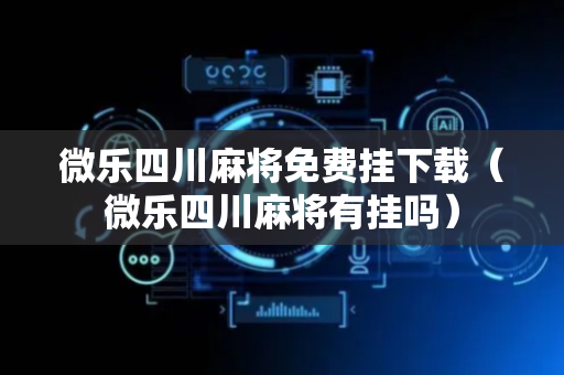 微乐四川麻将免费挂下载（微乐四川麻将有挂吗）