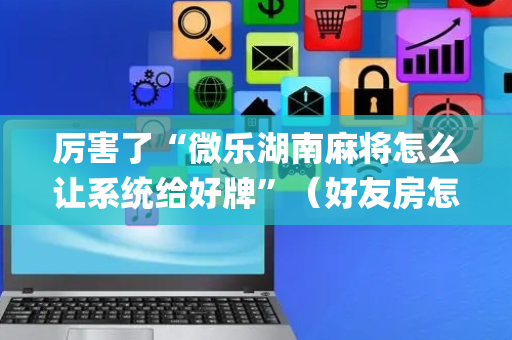 厉害了“微乐湖南麻将怎么让系统给好牌”（好友房怎么才能赢)