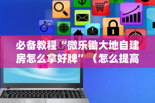 必备教程“微乐锄大地自建房怎么拿好牌”（怎么提高胜率)