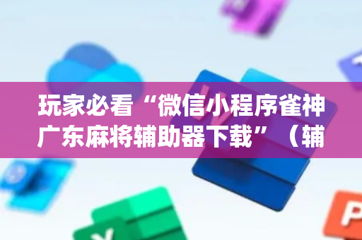 玩家必看“微信小程序雀神广东麻将辅助器下载”（辅助器通用版)