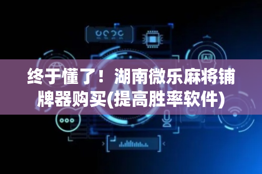 终于懂了！湖南微乐麻将铺牌器购买(提高胜率软件)