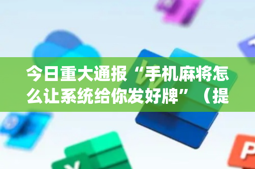 今日重大通报“手机麻将怎么让系统给你发好牌”（提高胜率软件)