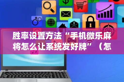 胜率设置方法“手机微乐麻将怎么让系统发好牌”（怎么调胜率)