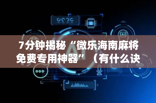 7分钟揭秘“微乐海南麻将免费专用神器”（有什么诀窍)